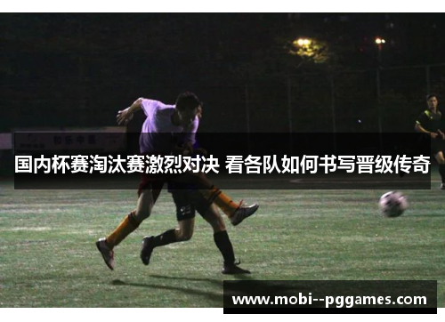 国内杯赛淘汰赛激烈对决 看各队如何书写晋级传奇 国内杯赛淘汰赛激烈对决 看各队如何书写晋级传奇