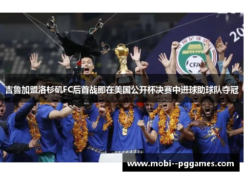 吉鲁加盟洛杉矶FC后首战即在美国公开杯决赛中进球助球队夺冠 吉鲁加盟洛杉矶FC后首战即在美国公开杯决赛中进球助球队夺冠