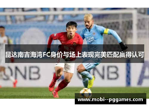 昆达南吉海湾FC身价与场上表现完美匹配赢得认可 昆达南吉海湾FC身价与场上表现完美匹配赢得认可