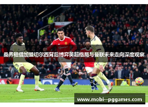 桑乔租借加盟切尔西背后博弈英超格局与曼联未来走向深度观察