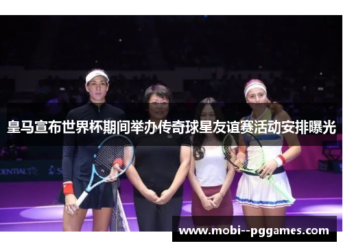 皇马宣布世界杯期间举办传奇球星友谊赛活动安排曝光