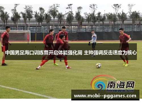 中国男足海口训练营开启体能强化周 主帅强调反击速度为核心 中国男足海口训练营开启体能强化周 主帅强调反击速度为核心