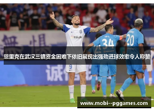 恩里克在武汉三镇资金困难下依旧展现出强劲进球效率令人称赞 恩里克在武汉三镇资金困难下依旧展现出强劲进球效率令人称赞