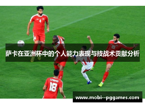 萨卡在亚洲杯中的个人能力表现与技战术贡献分析 萨卡在亚洲杯中的个人能力表现与技战术贡献分析