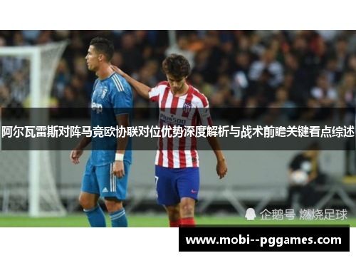 阿尔瓦雷斯对阵马竞欧协联对位优势深度解析与战术前瞻关键看点综述